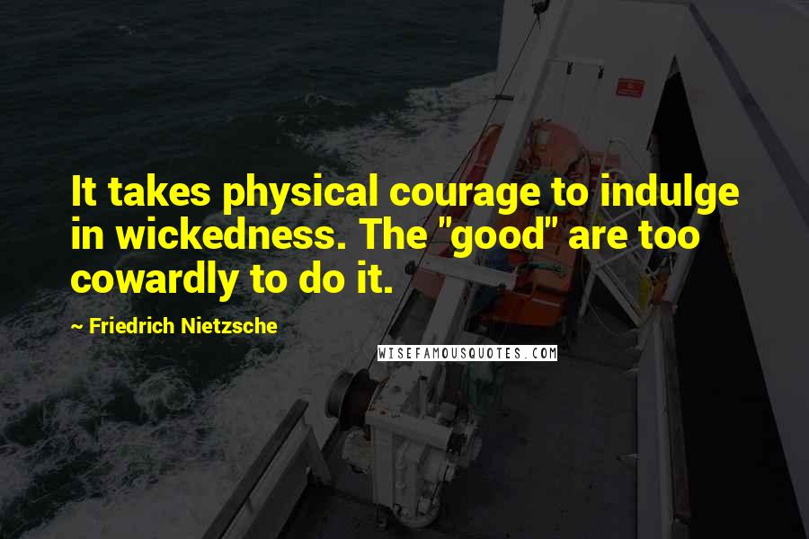 Friedrich Nietzsche Quotes: It takes physical courage to indulge in wickedness. The "good" are too cowardly to do it.