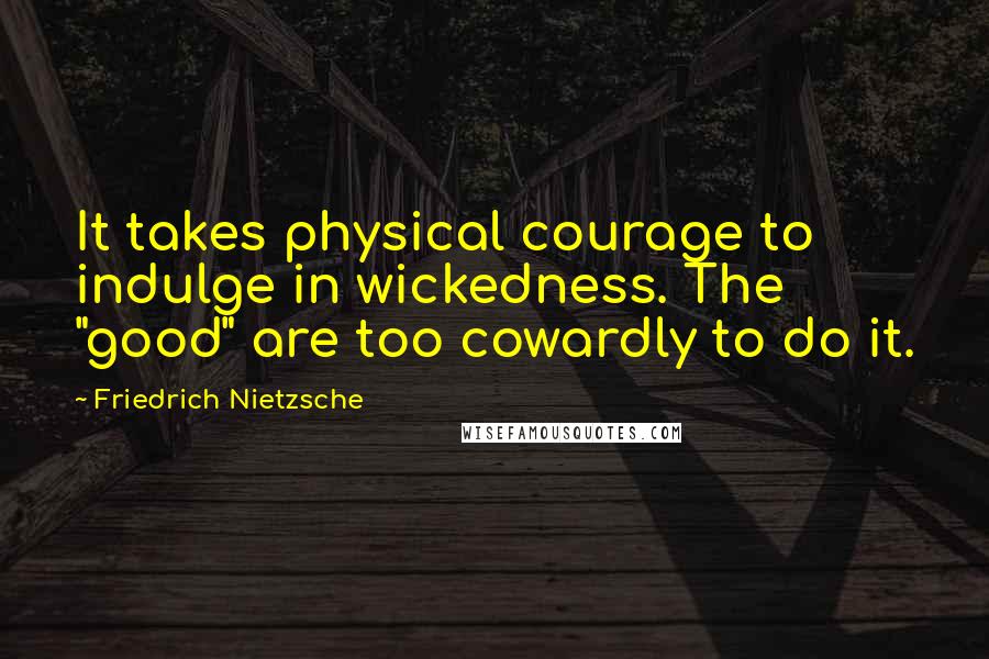 Friedrich Nietzsche Quotes: It takes physical courage to indulge in wickedness. The "good" are too cowardly to do it.