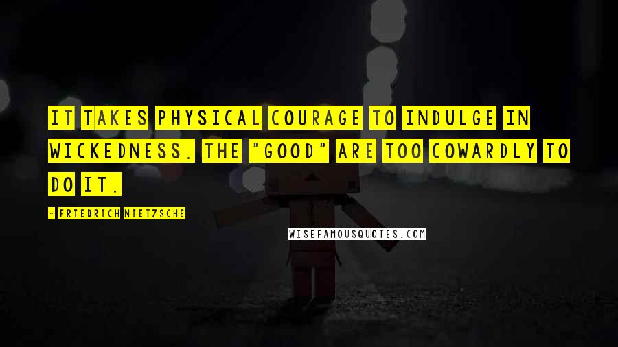 Friedrich Nietzsche Quotes: It takes physical courage to indulge in wickedness. The "good" are too cowardly to do it.