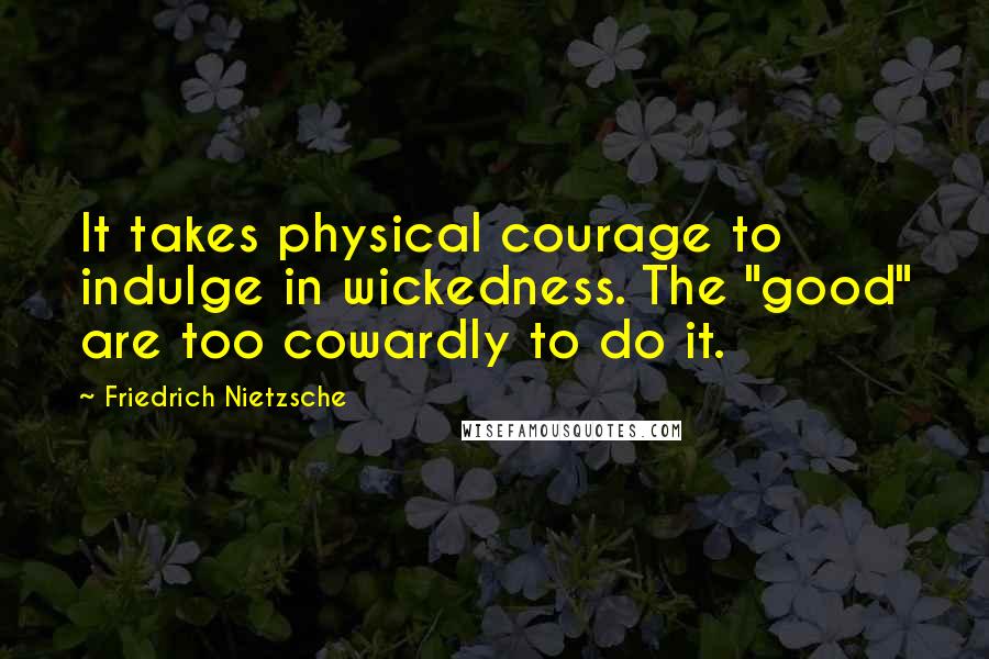 Friedrich Nietzsche Quotes: It takes physical courage to indulge in wickedness. The "good" are too cowardly to do it.