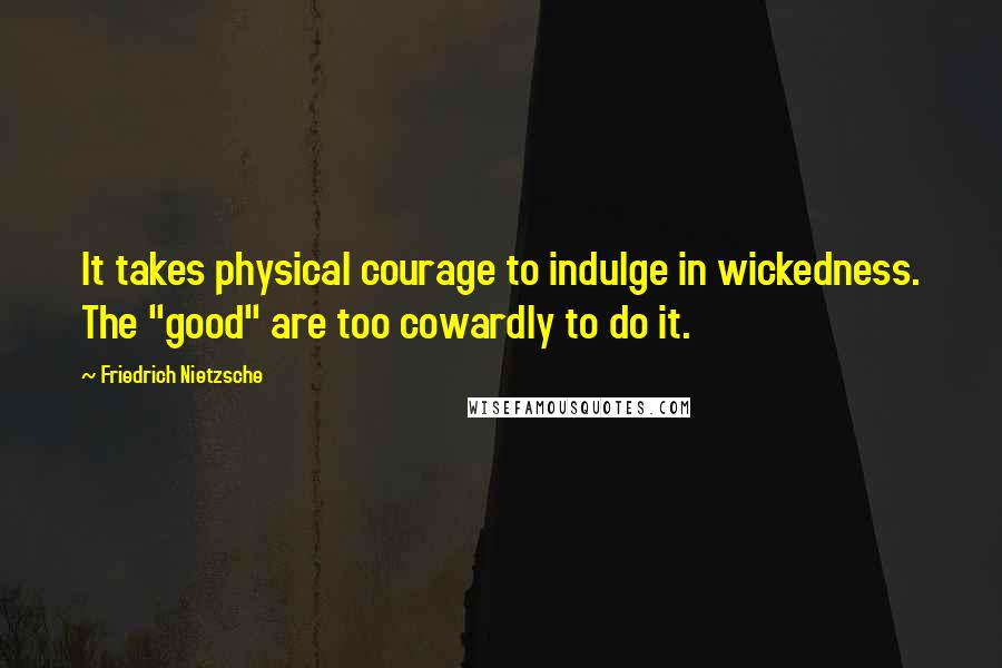 Friedrich Nietzsche Quotes: It takes physical courage to indulge in wickedness. The "good" are too cowardly to do it.