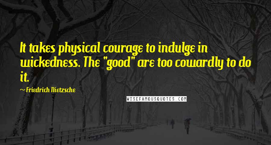 Friedrich Nietzsche Quotes: It takes physical courage to indulge in wickedness. The "good" are too cowardly to do it.