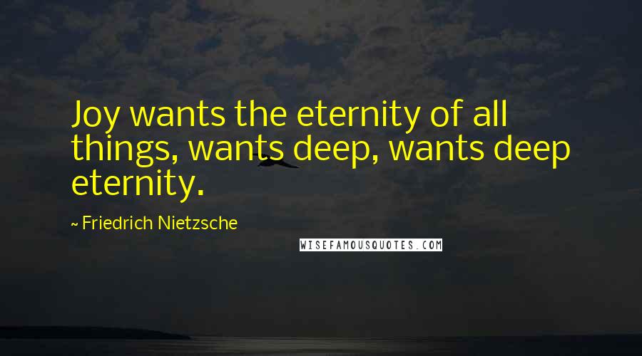 Friedrich Nietzsche Quotes: Joy wants the eternity of all things, wants deep, wants deep eternity.