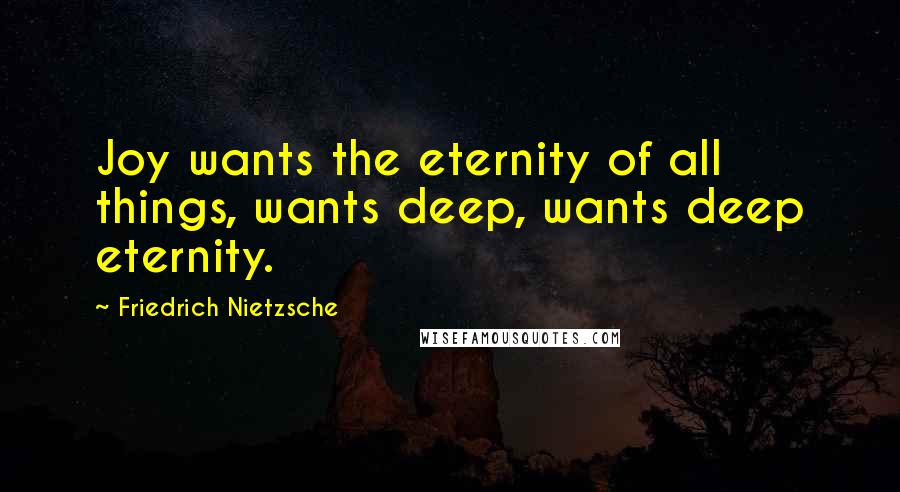 Friedrich Nietzsche Quotes: Joy wants the eternity of all things, wants deep, wants deep eternity.