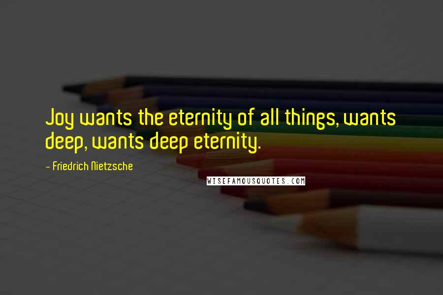 Friedrich Nietzsche Quotes: Joy wants the eternity of all things, wants deep, wants deep eternity.