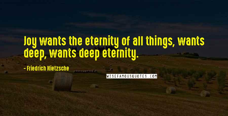 Friedrich Nietzsche Quotes: Joy wants the eternity of all things, wants deep, wants deep eternity.