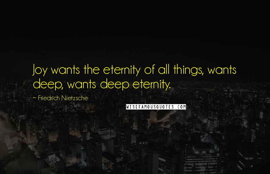 Friedrich Nietzsche Quotes: Joy wants the eternity of all things, wants deep, wants deep eternity.
