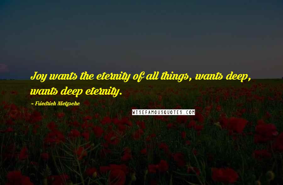 Friedrich Nietzsche Quotes: Joy wants the eternity of all things, wants deep, wants deep eternity.