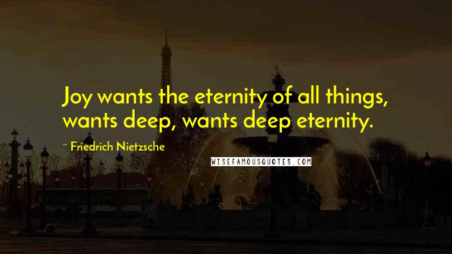 Friedrich Nietzsche Quotes: Joy wants the eternity of all things, wants deep, wants deep eternity.