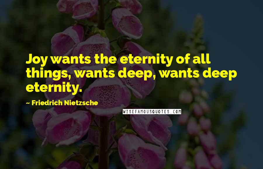 Friedrich Nietzsche Quotes: Joy wants the eternity of all things, wants deep, wants deep eternity.