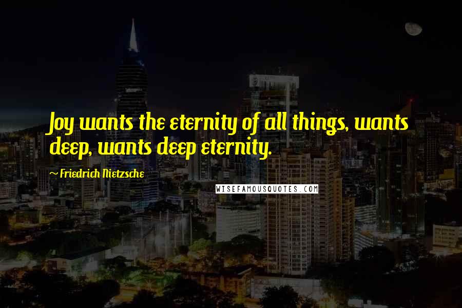 Friedrich Nietzsche Quotes: Joy wants the eternity of all things, wants deep, wants deep eternity.