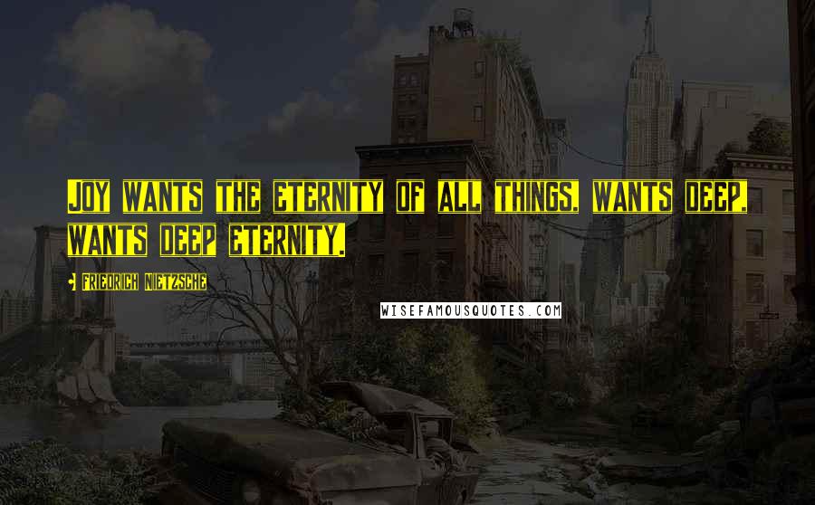 Friedrich Nietzsche Quotes: Joy wants the eternity of all things, wants deep, wants deep eternity.