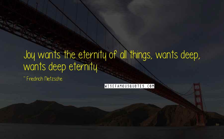 Friedrich Nietzsche Quotes: Joy wants the eternity of all things, wants deep, wants deep eternity.