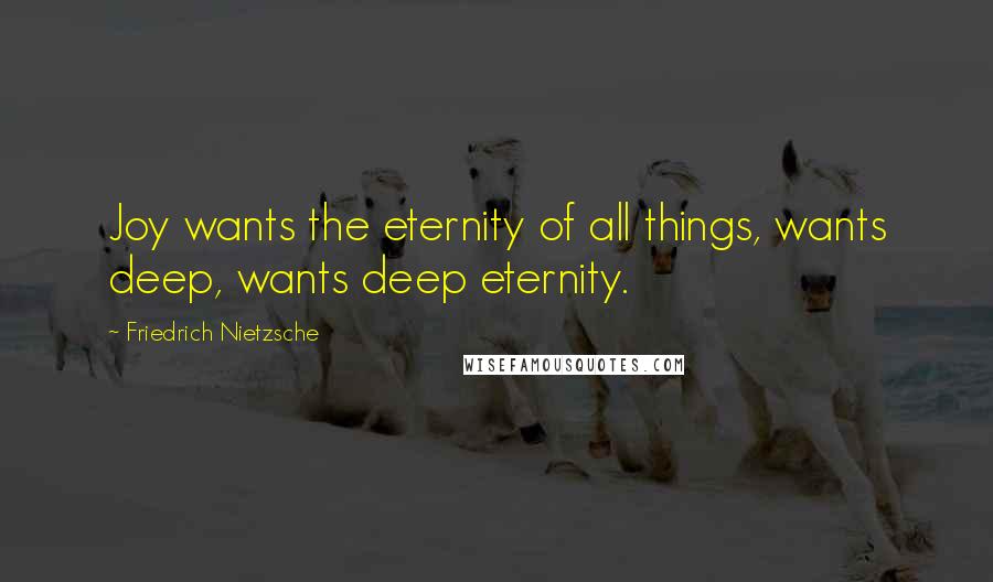 Friedrich Nietzsche Quotes: Joy wants the eternity of all things, wants deep, wants deep eternity.