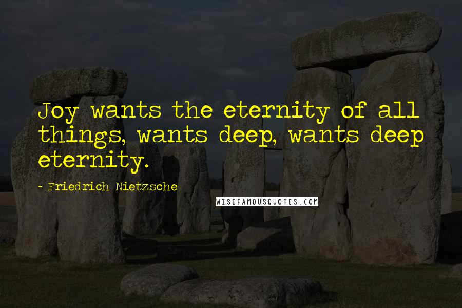 Friedrich Nietzsche Quotes: Joy wants the eternity of all things, wants deep, wants deep eternity.