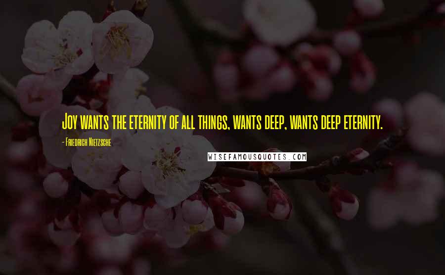 Friedrich Nietzsche Quotes: Joy wants the eternity of all things, wants deep, wants deep eternity.