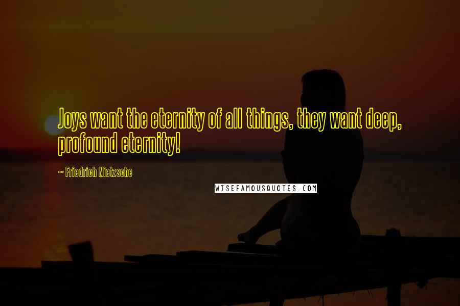 Friedrich Nietzsche Quotes: Joys want the eternity of all things, they want deep, profound eternity!