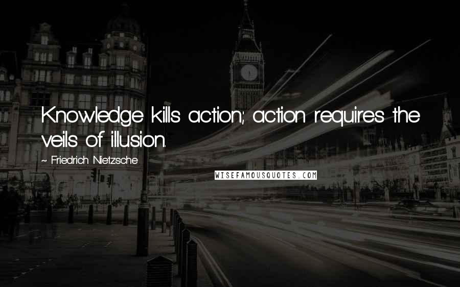 Friedrich Nietzsche Quotes: Knowledge kills action; action requires the veils of illusion.