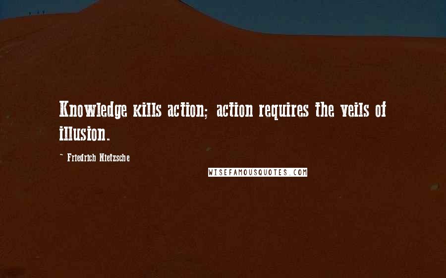 Friedrich Nietzsche Quotes: Knowledge kills action; action requires the veils of illusion.