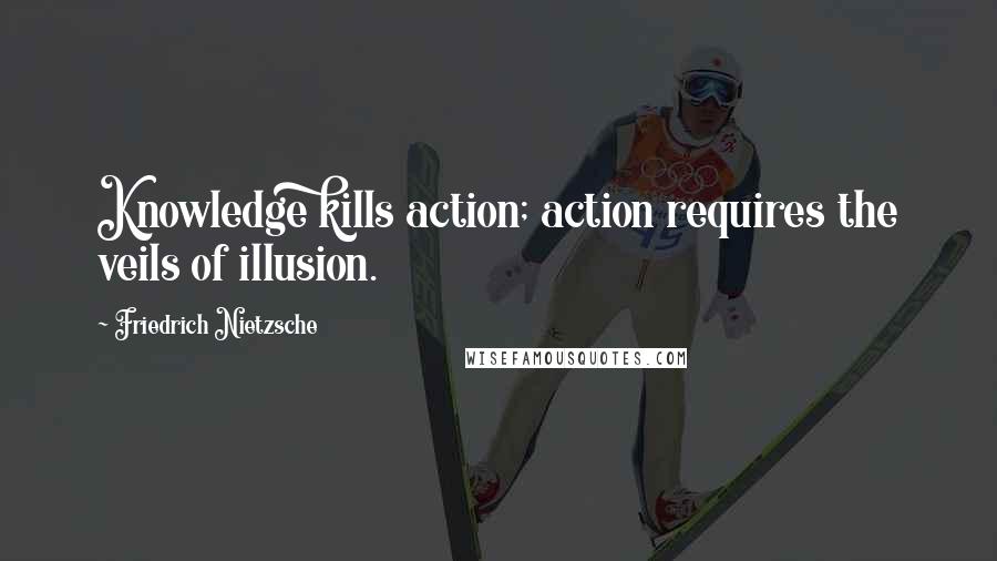 Friedrich Nietzsche Quotes: Knowledge kills action; action requires the veils of illusion.
