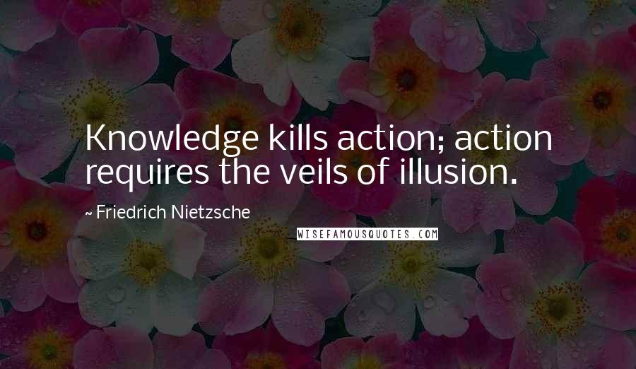 Friedrich Nietzsche Quotes: Knowledge kills action; action requires the veils of illusion.