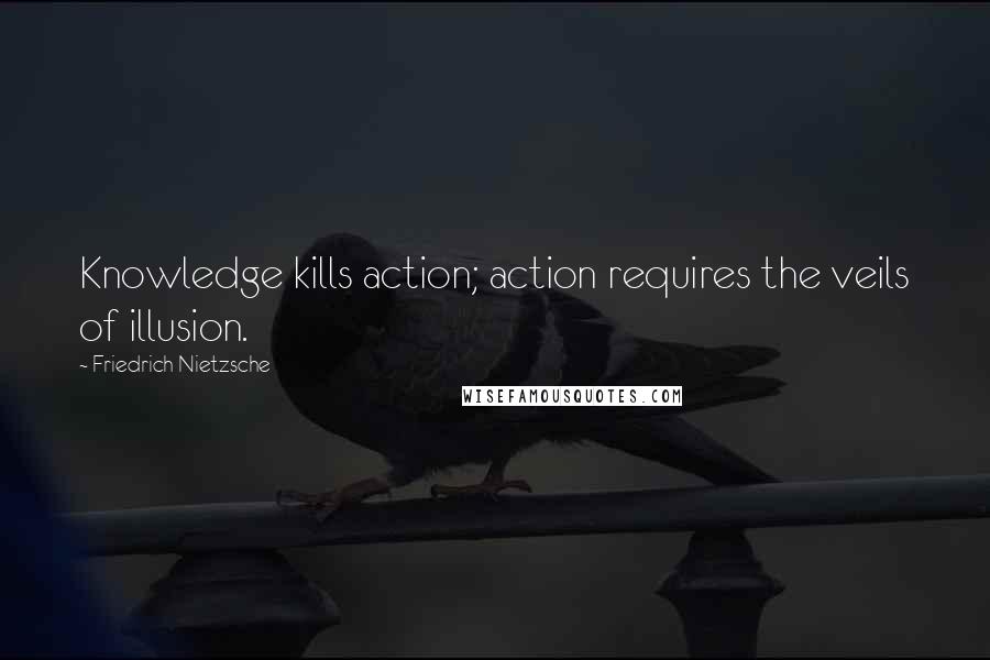 Friedrich Nietzsche Quotes: Knowledge kills action; action requires the veils of illusion.