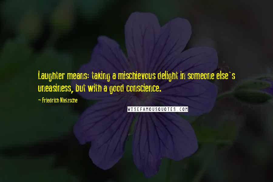 Friedrich Nietzsche Quotes: Laughter means: taking a mischievous delight in someone else's uneasiness, but with a good conscience.