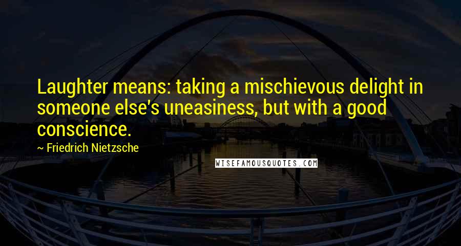 Friedrich Nietzsche Quotes: Laughter means: taking a mischievous delight in someone else's uneasiness, but with a good conscience.