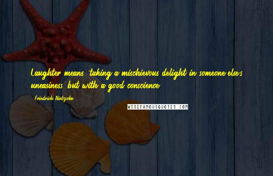 Friedrich Nietzsche Quotes: Laughter means: taking a mischievous delight in someone else's uneasiness, but with a good conscience.