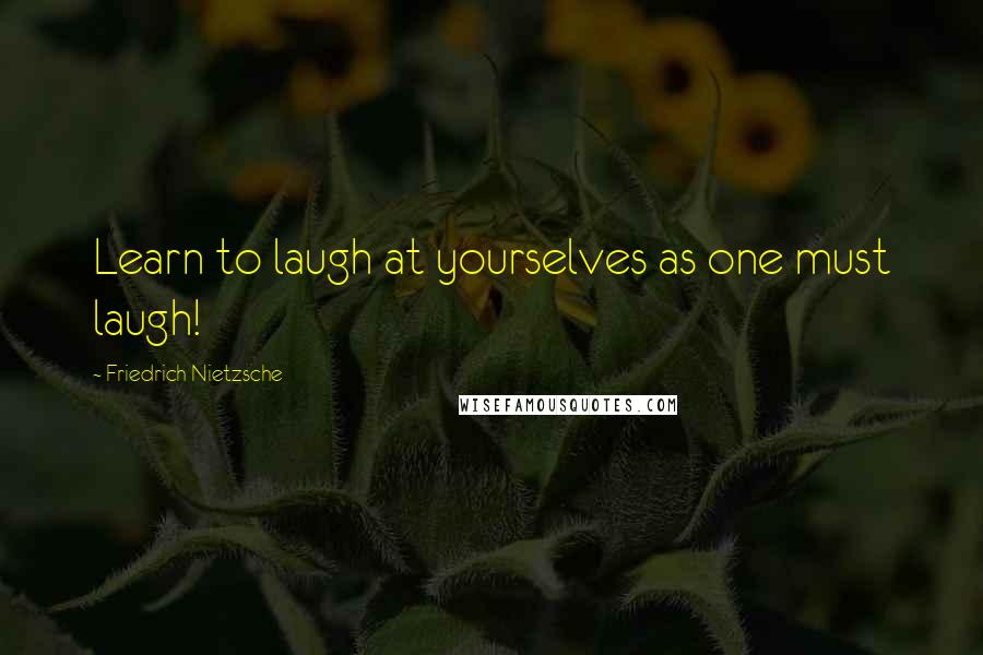 Friedrich Nietzsche Quotes: Learn to laugh at yourselves as one must laugh!