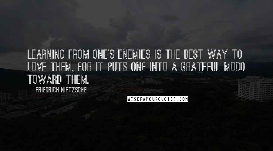 Friedrich Nietzsche Quotes: Learning from one's enemies is the best way to love them, for it puts one into a grateful mood toward them.