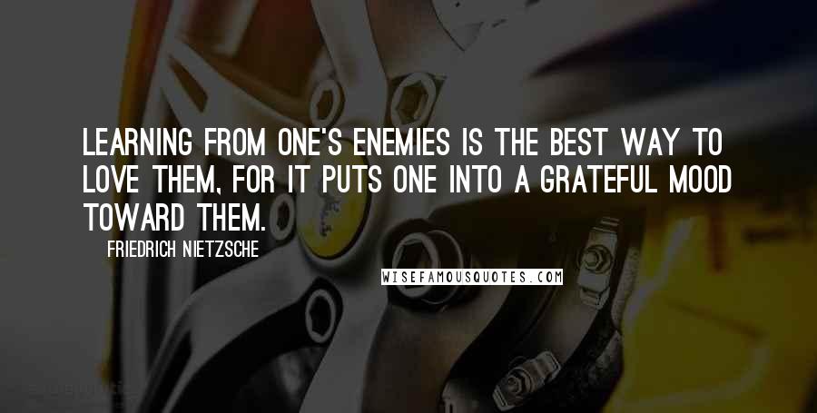 Friedrich Nietzsche Quotes: Learning from one's enemies is the best way to love them, for it puts one into a grateful mood toward them.