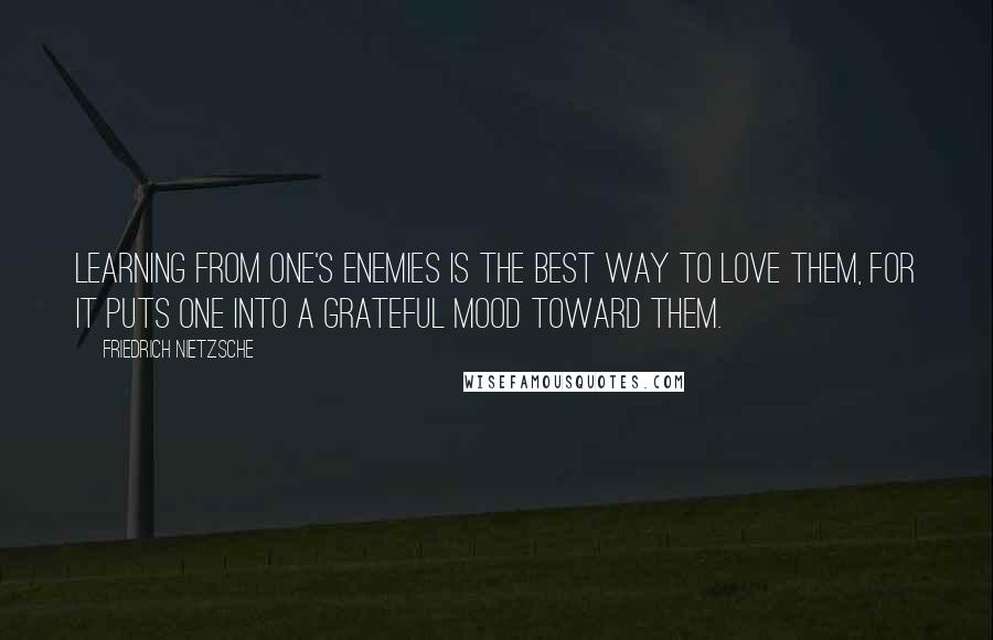 Friedrich Nietzsche Quotes: Learning from one's enemies is the best way to love them, for it puts one into a grateful mood toward them.