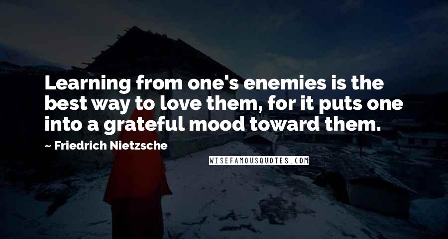 Friedrich Nietzsche Quotes: Learning from one's enemies is the best way to love them, for it puts one into a grateful mood toward them.
