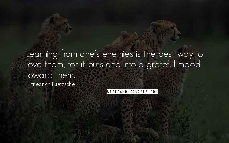 Friedrich Nietzsche Quotes: Learning from one's enemies is the best way to love them, for it puts one into a grateful mood toward them.