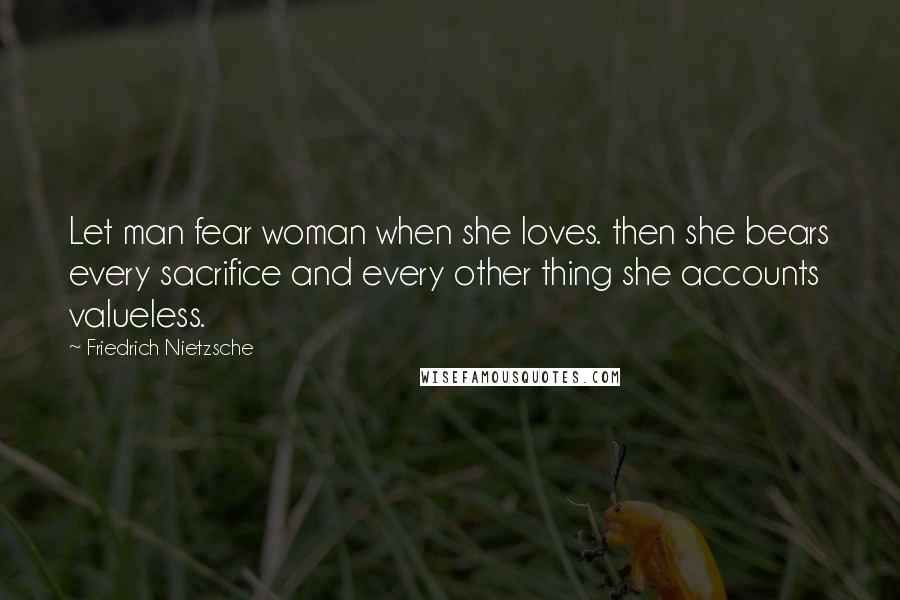 Friedrich Nietzsche Quotes: Let man fear woman when she loves. then she bears every sacrifice and every other thing she accounts valueless.