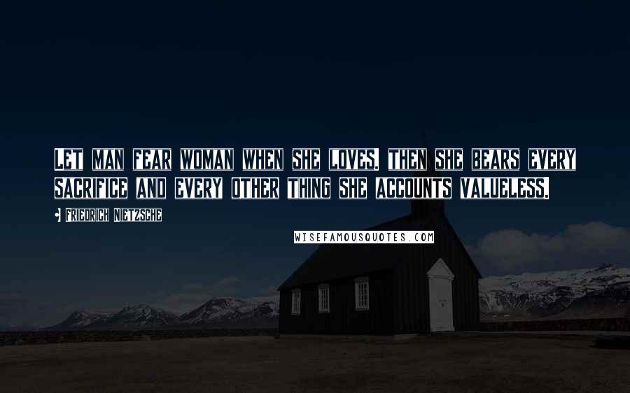 Friedrich Nietzsche Quotes: Let man fear woman when she loves. then she bears every sacrifice and every other thing she accounts valueless.