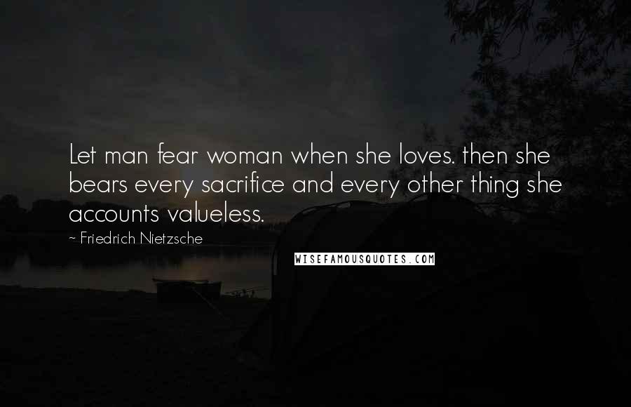 Friedrich Nietzsche Quotes: Let man fear woman when she loves. then she bears every sacrifice and every other thing she accounts valueless.