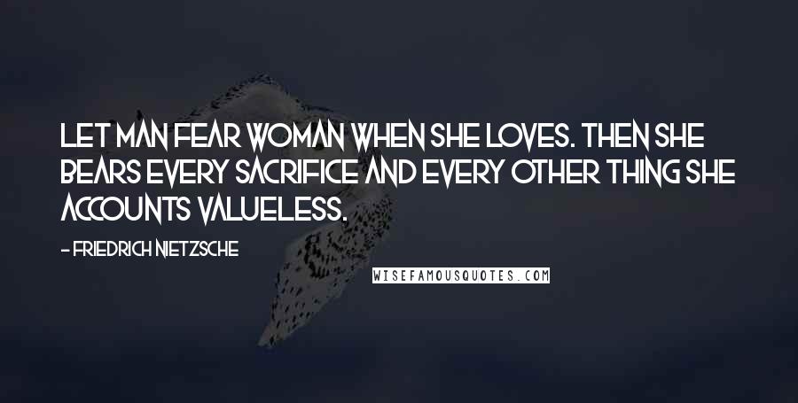 Friedrich Nietzsche Quotes: Let man fear woman when she loves. then she bears every sacrifice and every other thing she accounts valueless.