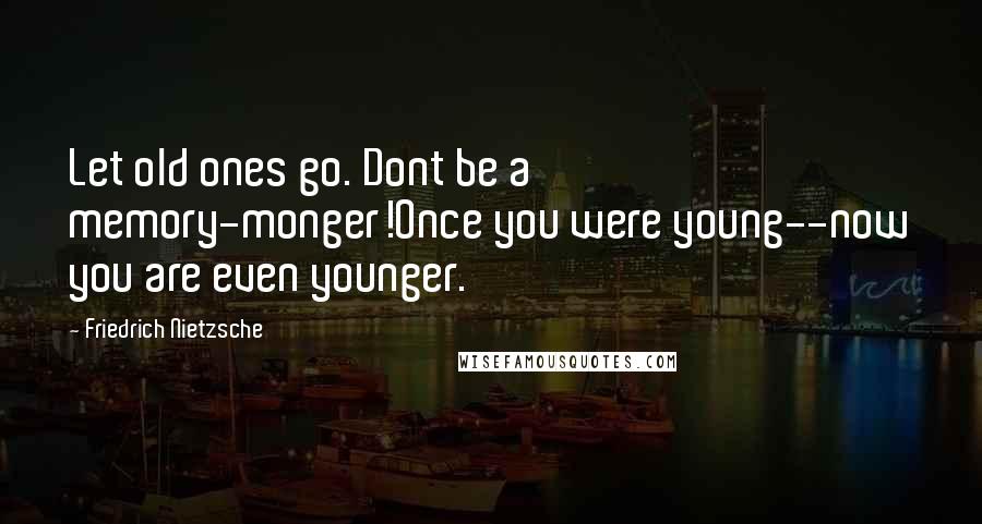 Friedrich Nietzsche Quotes: Let old ones go. Dont be a memory-monger!Once you were young--now you are even younger.