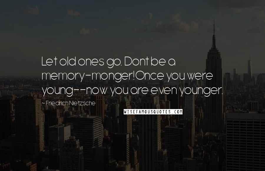 Friedrich Nietzsche Quotes: Let old ones go. Dont be a memory-monger!Once you were young--now you are even younger.