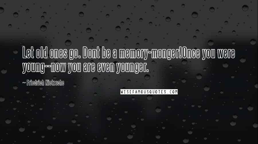 Friedrich Nietzsche Quotes: Let old ones go. Dont be a memory-monger!Once you were young--now you are even younger.