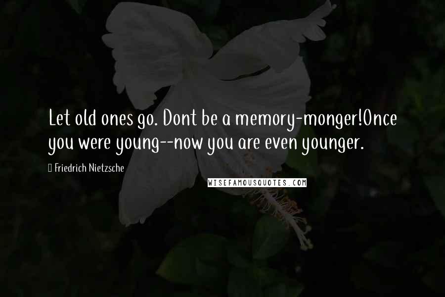 Friedrich Nietzsche Quotes: Let old ones go. Dont be a memory-monger!Once you were young--now you are even younger.