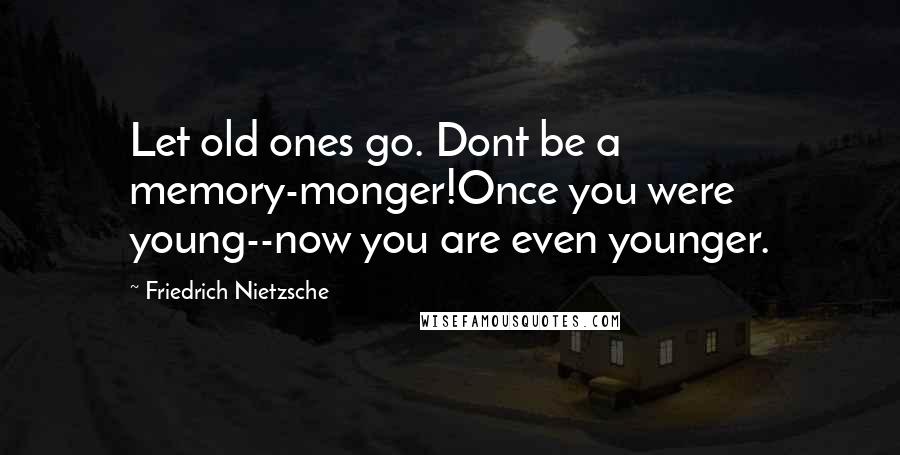 Friedrich Nietzsche Quotes: Let old ones go. Dont be a memory-monger!Once you were young--now you are even younger.