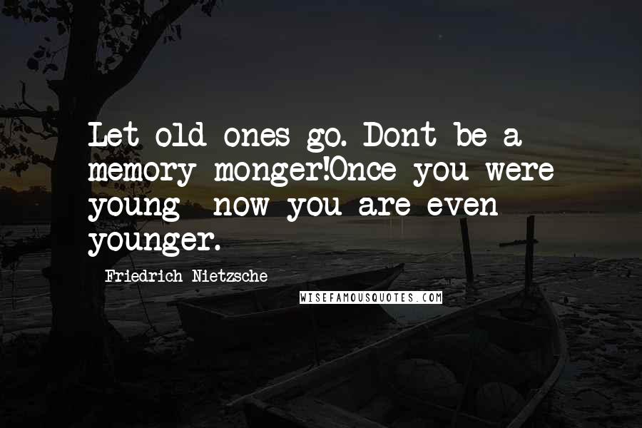 Friedrich Nietzsche Quotes: Let old ones go. Dont be a memory-monger!Once you were young--now you are even younger.