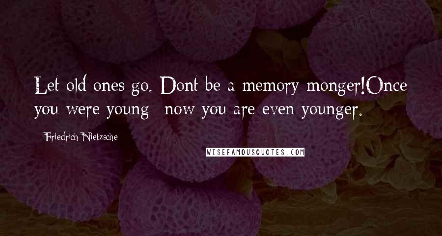 Friedrich Nietzsche Quotes: Let old ones go. Dont be a memory-monger!Once you were young--now you are even younger.