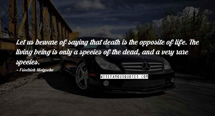 Friedrich Nietzsche Quotes: Let us beware of saying that death is the opposite of life. The living being is only a species of the dead, and a very rare species.