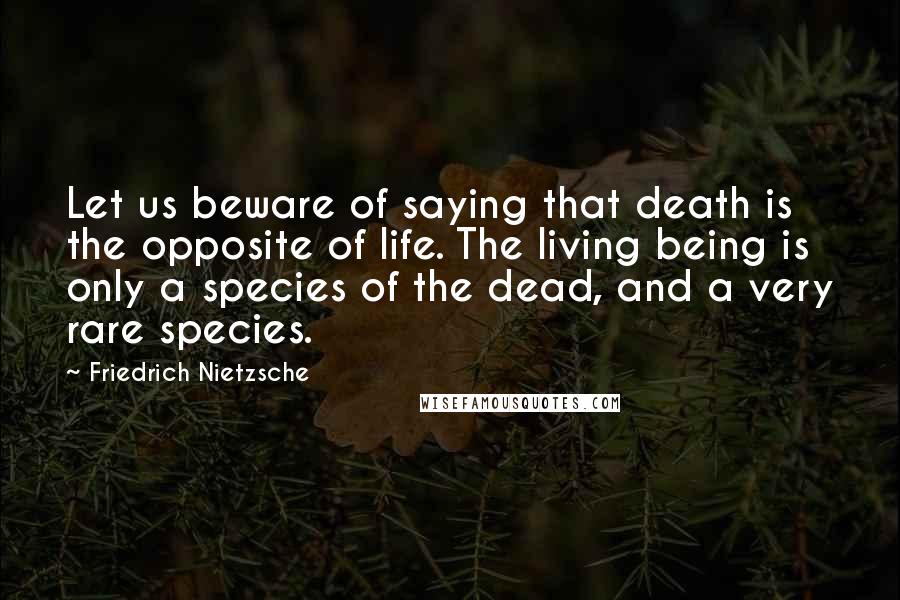 Friedrich Nietzsche Quotes: Let us beware of saying that death is the opposite of life. The living being is only a species of the dead, and a very rare species.