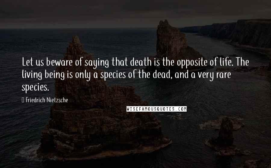 Friedrich Nietzsche Quotes: Let us beware of saying that death is the opposite of life. The living being is only a species of the dead, and a very rare species.