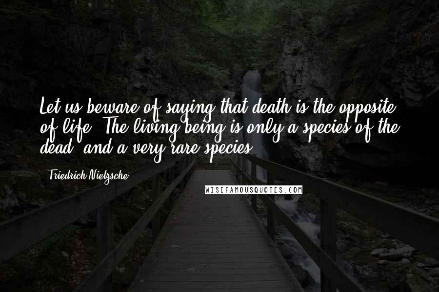 Friedrich Nietzsche Quotes: Let us beware of saying that death is the opposite of life. The living being is only a species of the dead, and a very rare species.